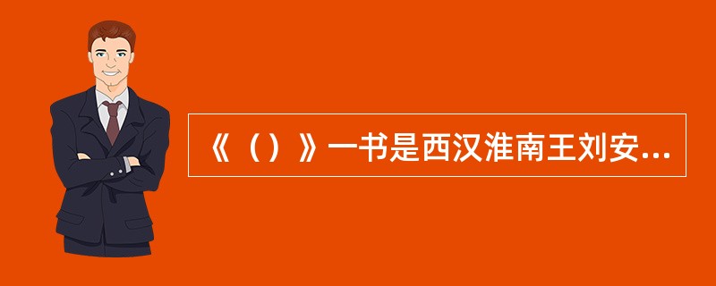 《（）》一书是西汉淮南王刘安及其门客集体编著的汉代学术散文。神话“女娲补天”、“