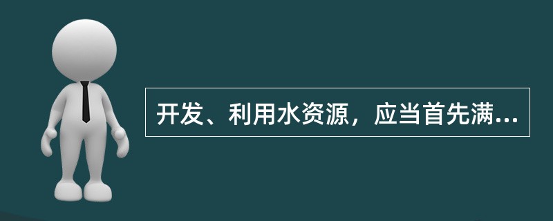 开发、利用水资源，应当首先满足城乡居民生活用水，并兼顾（）等需要