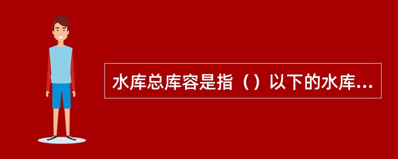 水库总库容是指（）以下的水库容积称为总库容。