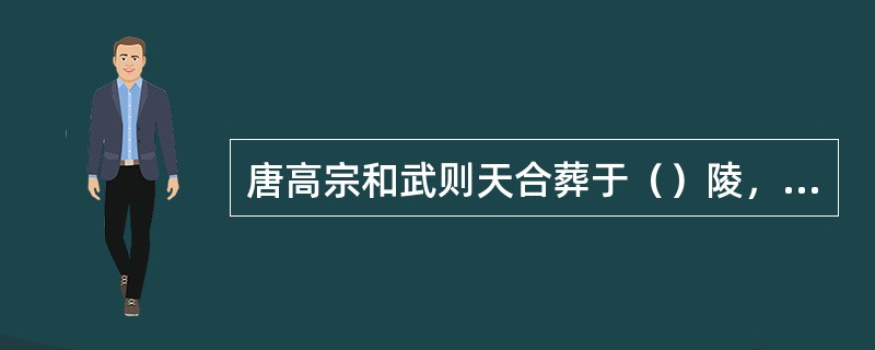 唐高宗和武则天合葬于（）陵，其气派庄重宏大。它坐落梁山北峰，东有豹谷，西有漠谷，