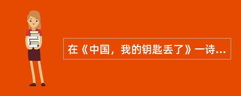 在《中国，我的钥匙丢了》一诗中，抒情主人公“打开抽屉”，想要找的东西是（）。