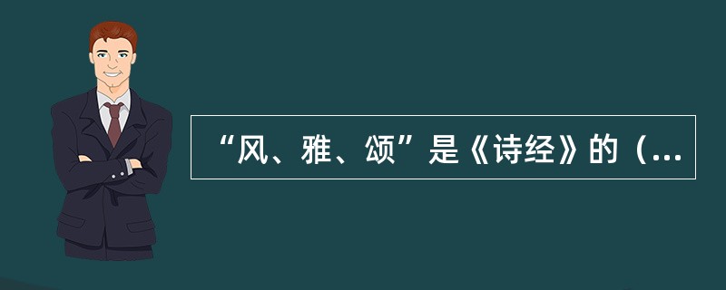 “风、雅、颂”是《诗经》的（）。