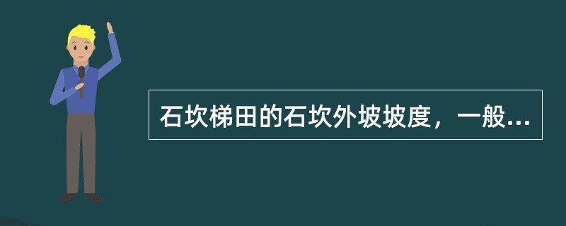 石坎梯田的石坎外坡坡度，一般为（），内坡一搬接近垂直，顶宽0.4~0.5M。