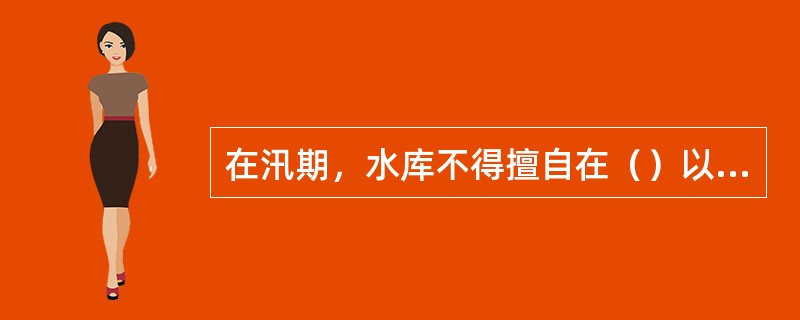 在汛期，水库不得擅自在（）以上蓄水。