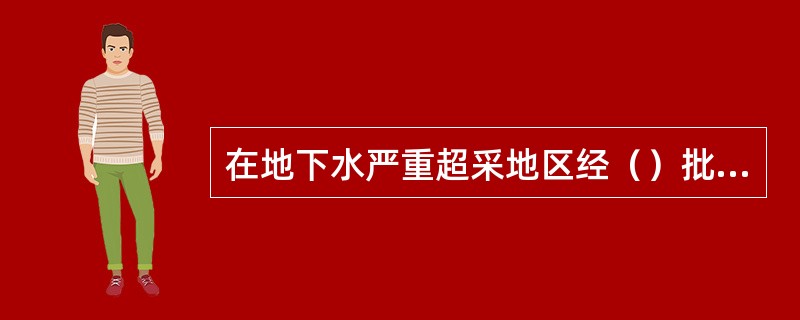 在地下水严重超采地区经（）批准，可以划定地下水禁止开采或者限制开采区。