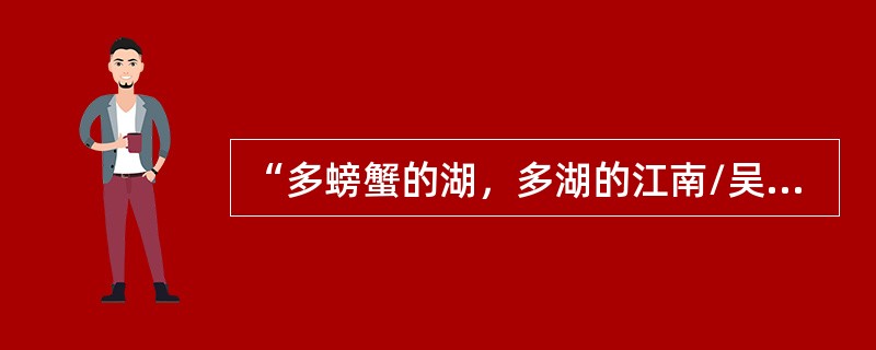 “多螃蟹的湖，多湖的江南/吴王和越王的小战场/（那场战争是够美的）/逃了西施/失