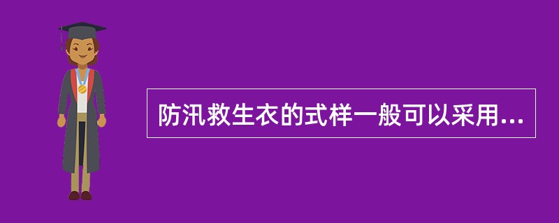 防汛救生衣的式样一般可以采用船用救生衣（有领）和船用工作救生衣（无领）两种。