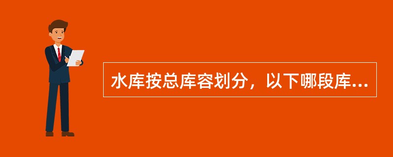 水库按总库容划分，以下哪段库容为小（1）型水库。（）