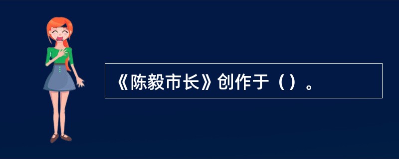 《陈毅市长》创作于（）。