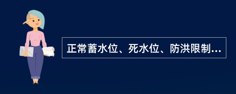 正常蓄水位、死水位、防洪限制水位、防洪高水位、设计洪水位、校核洪水位等，是水库主