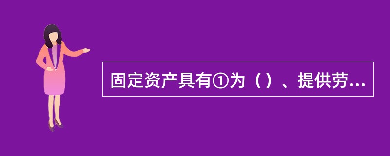 固定资产具有①为（）、提供劳务、出租或经营管理而持有；②使用寿命至少（）会计年度