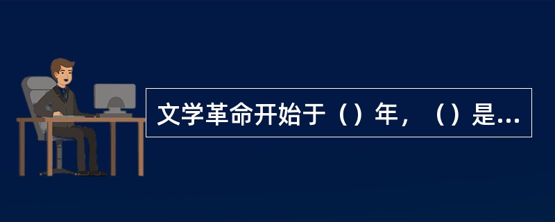 文学革命开始于（）年，（）是适应以为主要内容的新文化运动而发生的。