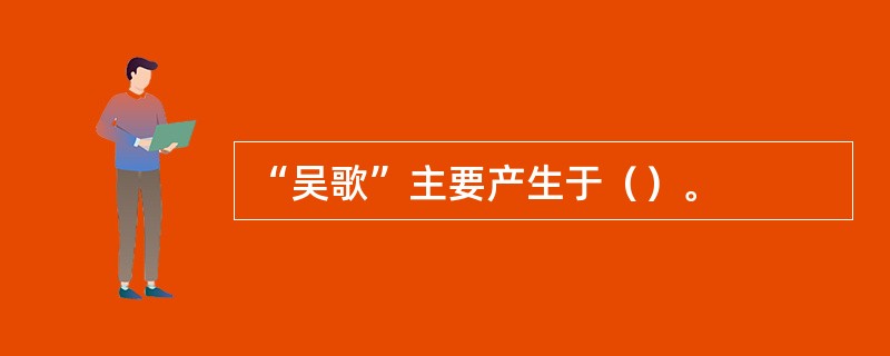 “吴歌”主要产生于（）。