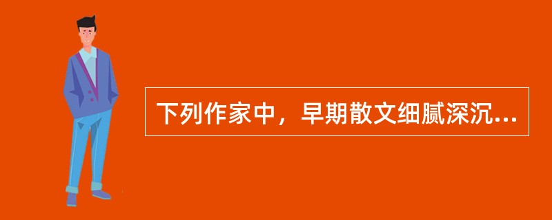 下列作家中，早期散文细腻深沉，朴素率真，且受佛学思想影响的是（）。