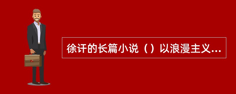 徐讦的长篇小说（）以浪漫主义的激情编织了一个富有传奇性的生动故事，以想象化的方式