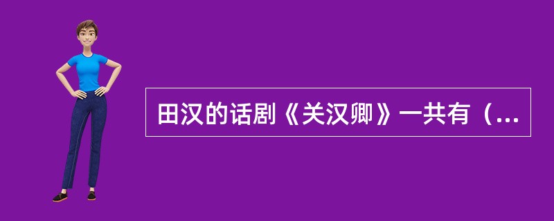 田汉的话剧《关汉卿》一共有（）。