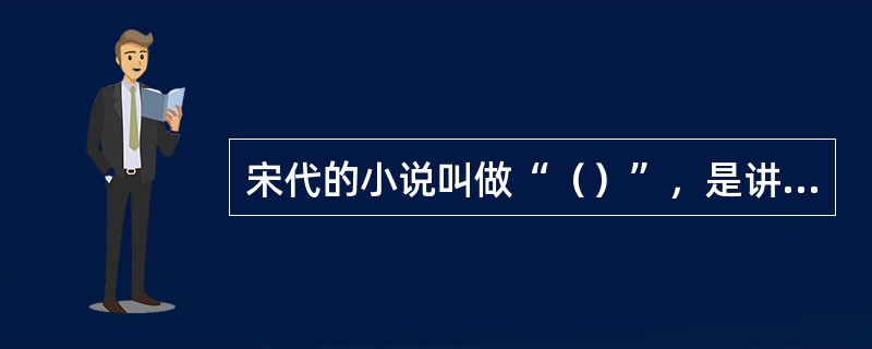 宋代的小说叫做“（）”，是讲故事的人用的底本，内容有讲历史的，有讲佛经故事的，对