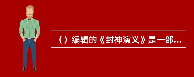 （）编辑的《封神演义》是一部著名的神魔小说。“姜太公钓鱼，愿者上钩”是其中的情节