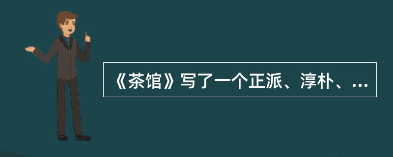 《茶馆》写了一个正派、淳朴、刚直、勤恳、善良，敢作敢为，富于正义感的满族人是（）