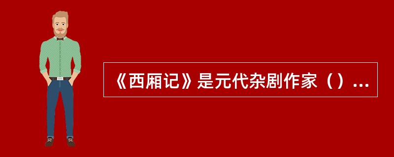 《西厢记》是元代杂剧作家（）的代表作，讲述了张生与崔莺莺的爱情故事，表达了作者“