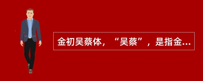 金初吴蔡体，“吴蔡”，是指金初词人吴激和（）。