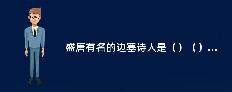 盛唐有名的边塞诗人是（）（）。他们的诗表现了祖国边塞风光和唐人开拓进取的精神。