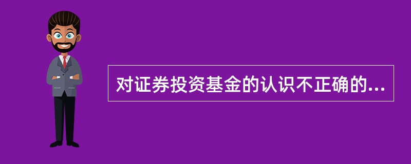 对证券投资基金的认识不正确的是（）。