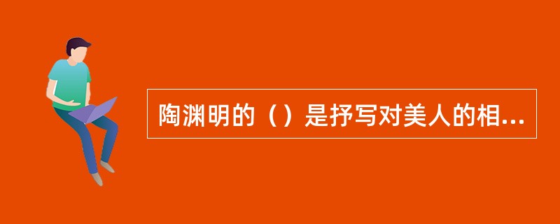 陶渊明的（）是抒写对美人的相思爱慕之情。