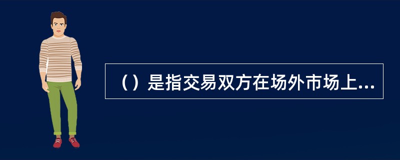 （）是指交易双方在场外市场上通过协商，按约定价格(远期价格)在约定的未来日期(交