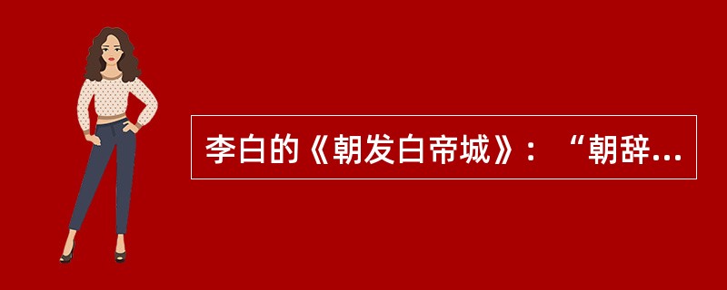 李白的《朝发白帝城》：“朝辞白帝彩云间，千里江陵一日还。两岸猿声啼不住，轻舟已过