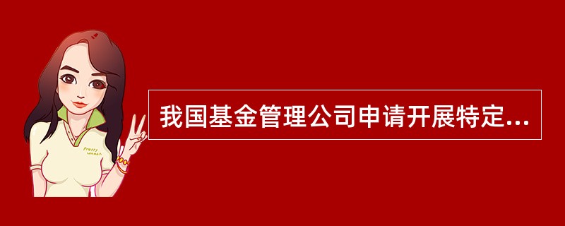 我国基金管理公司申请开展特定客户资产管理业务需具备的基本条件有（）。