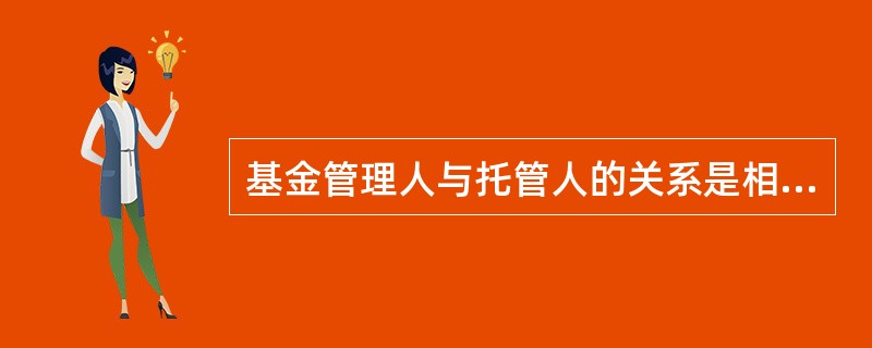 基金管理人与托管人的关系是相互制衡的关系。（）