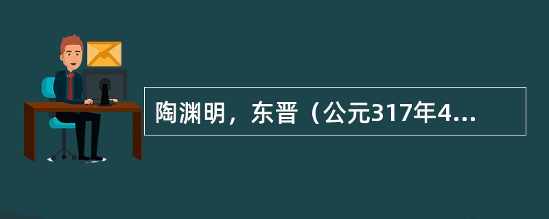 陶渊明，东晋（公元317年420年）大诗人。他的诗表现田园恬淡宁静的生活情景，被