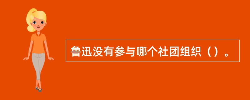 鲁迅没有参与哪个社团组织（）。