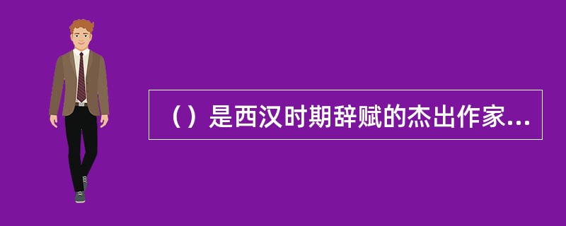（）是西汉时期辞赋的杰出作家，《子虚赋》和《上林赋》是他的代表作品。