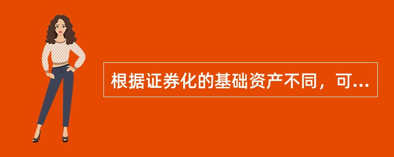 根据证券化的基础资产不同，可以将资产证券化分为（）。