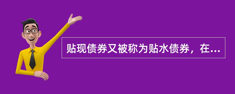 贴现债券又被称为贴水债券，在票面上规定利率，以低于票面金额的价格发行，到期时按面