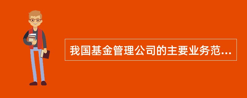 我国基金管理公司的主要业务范围包括（）。