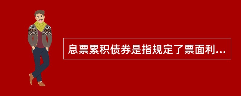 息票累积债券是指规定了票面利率，但债券持有人必须在债券到期时一次性获得还本付息，