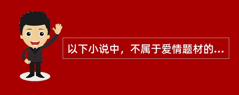 以下小说中，不属于爱情题材的是（）。