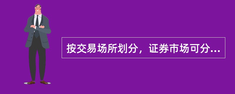 按交易场所划分，证券市场可分为（）。