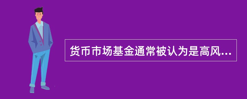 货币市场基金通常被认为是高风险的投资工具。（）