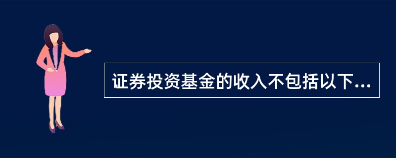 证券投资基金的收入不包括以下哪一项？（）