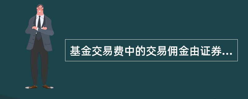 基金交易费中的交易佣金由证券公司按（）的一定比例向基金收取。