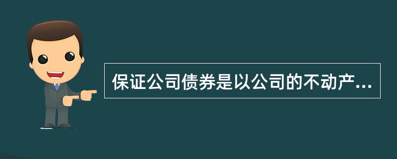 保证公司债券是以公司的不动产(如房屋、土地等)作抵押而发行的债券，是抵押证券的一