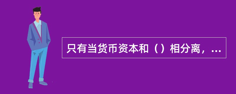 只有当货币资本和（）相分离，货币资本本身取得一种社会性质时，公司股票和债券才会被