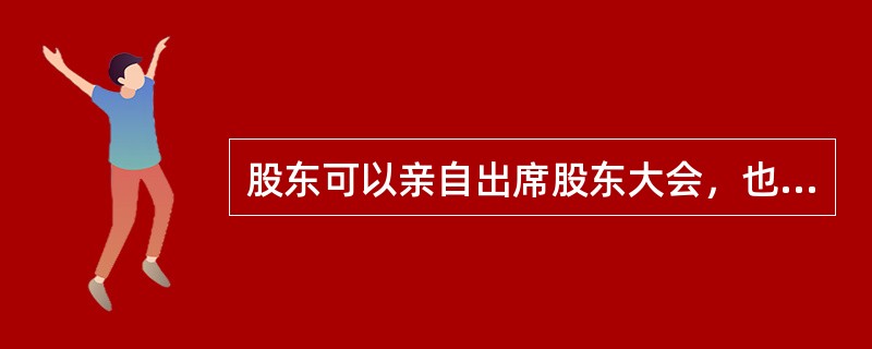 股东可以亲自出席股东大会，也可以委托代理人出席股东会议。代理人应当向公司提交股东