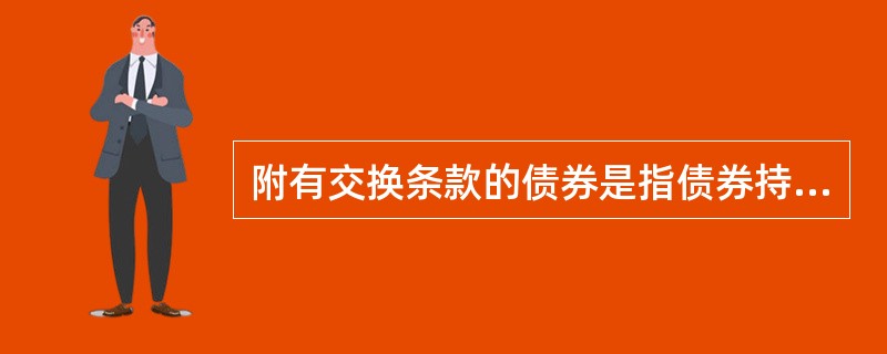 附有交换条款的债券是指债券持有人具有按约定条件将债券与债券发行公司以外的其他公司