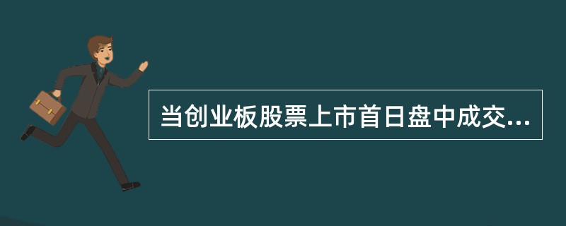 当创业板股票上市首日盘中成交价格较当日开盘价首次上涨或下跌达到或超过50%时，深