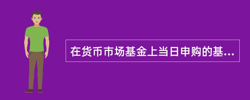 在货币市场基金上当日申购的基金份额自下（）个工作日起享有基金的分配权益。